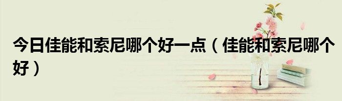 今日佳能和索尼哪个好一点（佳能和索尼哪个好）