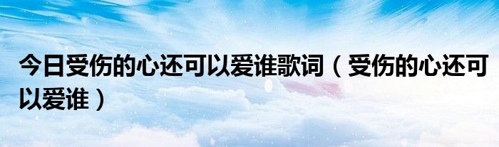 今日受伤的心还可以爱谁歌词（受伤的心还可以爱谁）