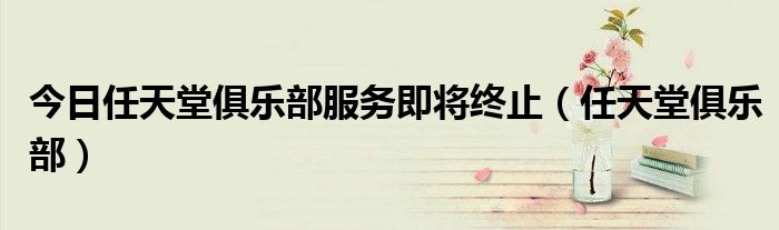 今日任天堂俱乐部服务即将终止（任天堂俱乐部）
