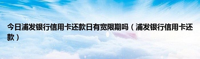 今日浦发银行信用卡还款日有宽限期吗（浦发银行信用卡还款）
