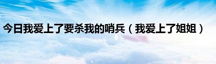 今日我爱上了要杀我的哨兵（我爱上了姐姐）