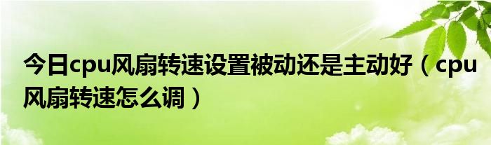 今日cpu风扇转速设置被动还是主动好（cpu风扇转速怎么调）