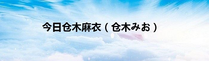 今日仓木麻衣（仓木みお）