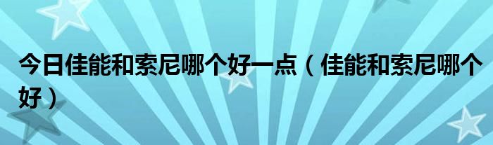 今日佳能和索尼哪个好一点（佳能和索尼哪个好）