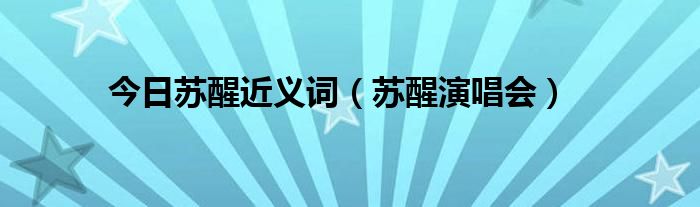 今日苏醒近义词（苏醒演唱会）