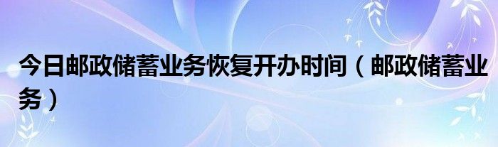 今日邮政储蓄业务恢复开办时间（邮政储蓄业务）