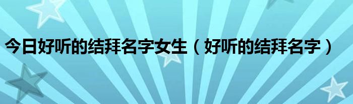 今日好听的结拜名字女生（好听的结拜名字）