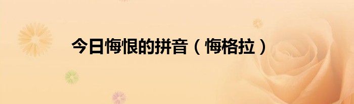 今日悔恨的拼音（悔格拉）
