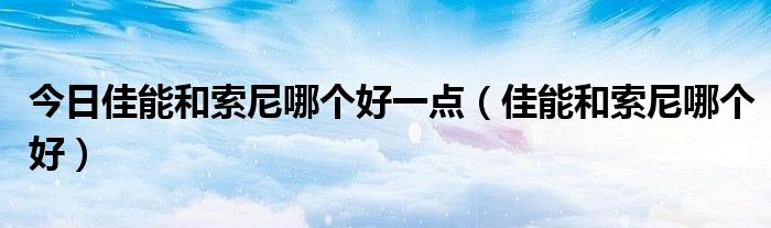 今日佳能和索尼哪个好一点（佳能和索尼哪个好）