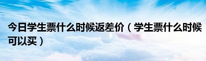 今日学生票什么时候返差价（学生票什么时候可以买）