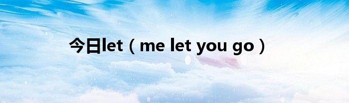 今日let（me let you go）