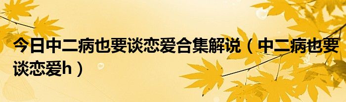 今日中二病也要谈恋爱合集解说（中二病也要谈恋爱h）