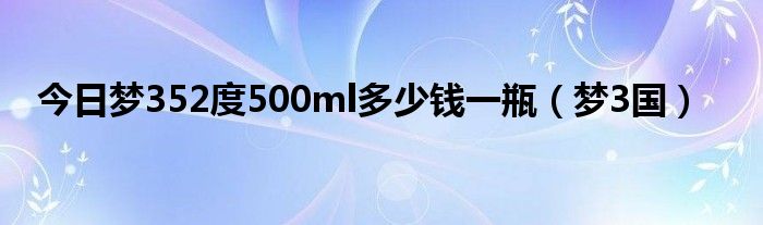 今日梦352度500ml多少钱一瓶（梦3国）
