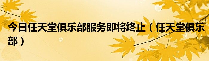 今日任天堂俱乐部服务即将终止（任天堂俱乐部）