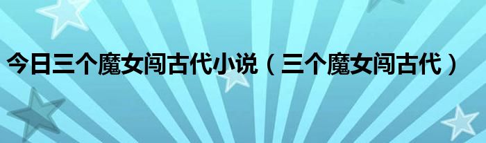今日三个魔女闯古代小说（三个魔女闯古代）