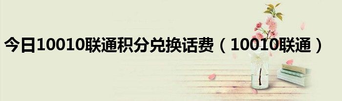 今日10010联通积分兑换话费（10010联通）