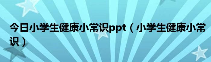 今日小学生健康小常识ppt（小学生健康小常识）