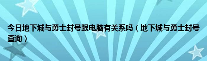 今日地下城与勇士封号跟电脑有关系吗（地下城与勇士封号查询）