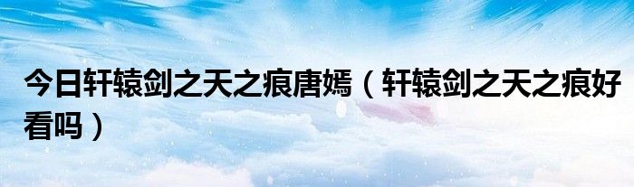 今日轩辕剑之天之痕唐嫣（轩辕剑之天之痕好看吗）