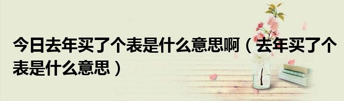 今日去年买了个表是什么意思啊（去年买了个表是什么意思）