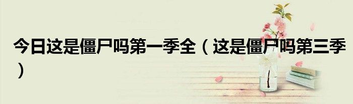 今日这是僵尸吗第一季全（这是僵尸吗第三季）
