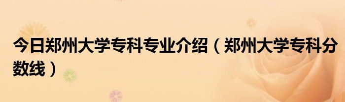 今日郑州大学专科专业介绍（郑州大学专科分数线）