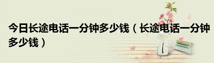 今日长途电话一分钟多少钱（长途电话一分钟多少钱）