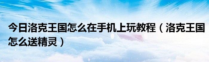 今日洛克王国怎么在手机上玩教程（洛克王国怎么送精灵）