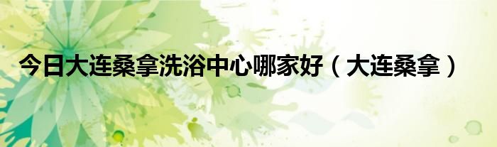 今日大连桑拿洗浴中心哪家好（大连桑拿）