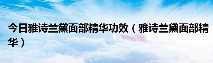 今日雅诗兰黛面部精华功效（雅诗兰黛面部精华）