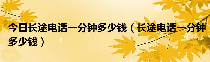 今日长途电话一分钟多少钱（长途电话一分钟多少钱）