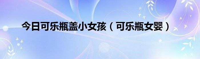 今日可乐瓶盖小女孩（可乐瓶女婴）
