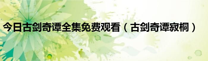 今日古剑奇谭全集免费观看（古剑奇谭寂桐）