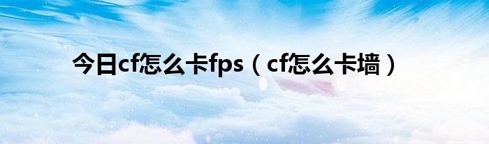 今日cf怎么卡fps（cf怎么卡墙）