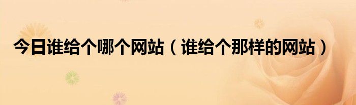 今日谁给个哪个网站（谁给个那样的网站）