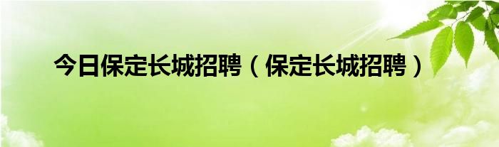 今日保定长城招聘（保定长城招聘）
