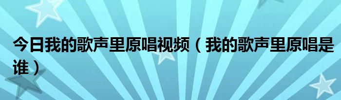 今日我的歌声里原唱视频（我的歌声里原唱是谁）