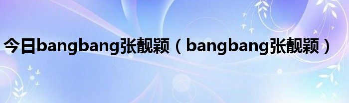 今日bangbang张靓颖（bangbang张靓颖）
