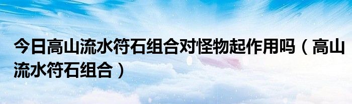 今日高山流水符石组合对怪物起作用吗（高山流水符石组合）