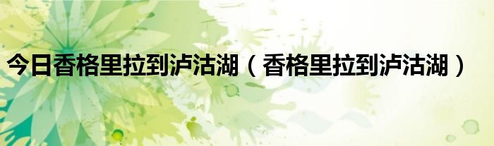 今日香格里拉到泸沽湖（香格里拉到泸沽湖）