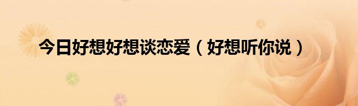 今日好想好想谈恋爱（好想听你说）
