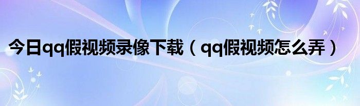 今日qq假视频录像下载（qq假视频怎么弄）