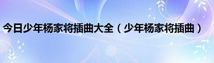 今日少年杨家将插曲大全（少年杨家将插曲）