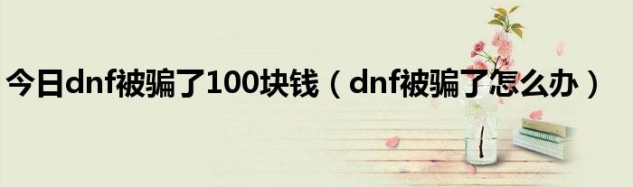 今日dnf被骗了100块钱（dnf被骗了怎么办）