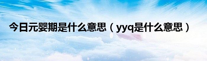 今日元婴期是什么意思（yyq是什么意思）