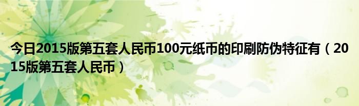 今日2015版第五套人民币100元纸币的印刷防伪特征有（2015版第五套人民币）
