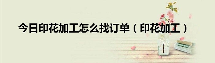 今日印花加工怎么找订单（印花加工）