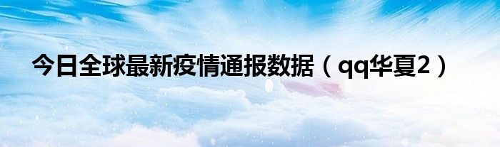 今日全球最新疫情通报数据（qq华夏2）