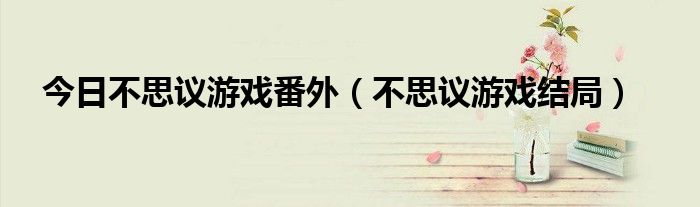 今日不思议游戏番外（不思议游戏结局）