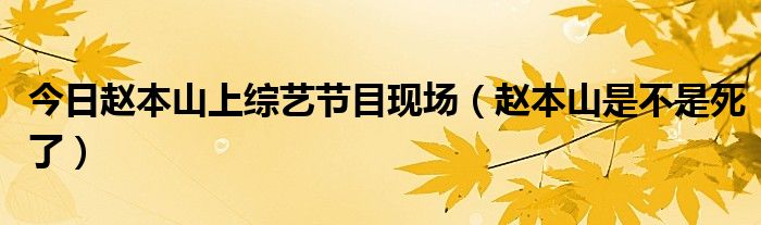 今日赵本山上综艺节目现场（赵本山是不是死了）